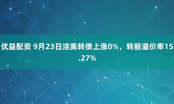 优益配资 9月23日洁美转债上涨0%，转股溢价率15.27%