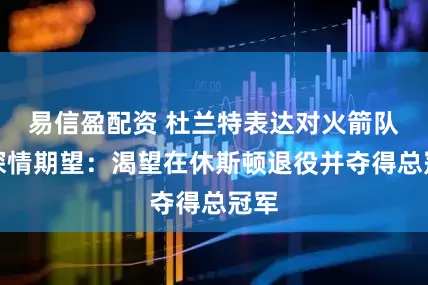 易信盈配资 杜兰特表达对火箭队的深情期望：渴望在休斯顿退役并夺得总冠军