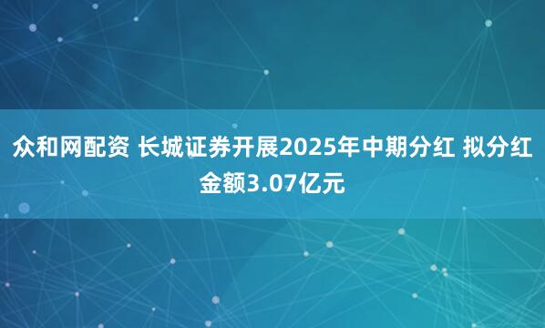众和网配资 长城证券开展2025年中期分红 拟分红金额3.07亿元