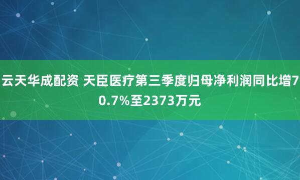 云天华成配资 天臣医疗第三季度归母净利润同比增70.7%至2373万元