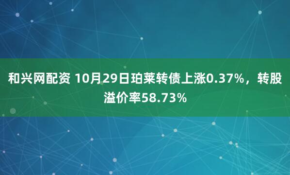 和兴网配资 10月29日珀莱转债上涨0.37%，转股溢价率58.73%