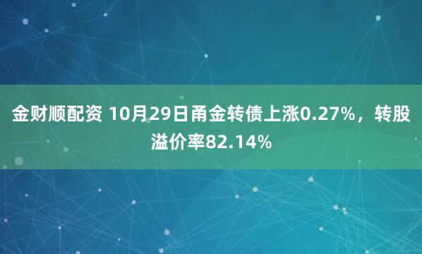 金财顺配资 10月29日甬金转债上涨0.27%，转股溢价率82.14%