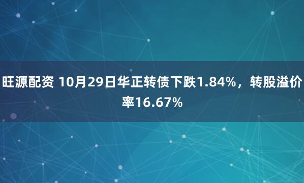 旺源配资 10月29日华正转债下跌1.84%，转股溢价率16.67%