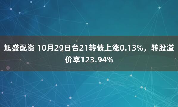 旭盛配资 10月29日台21转债上涨0.13%，转股溢价率123.94%