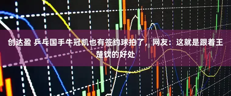 创达盈 乒乓国手牛冠凯也有签约球拍了，网友：这就是跟着王楚钦的好处