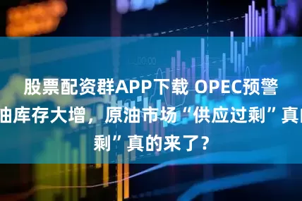 股票配资群APP下载 OPEC预警叠加美油库存大增，原油市场“供应过剩”真的来了？