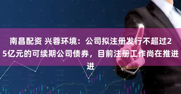 南昌配资 兴蓉环境：公司拟注册发行不超过25亿元的可续期公司债券，目前注册工作尚在推进