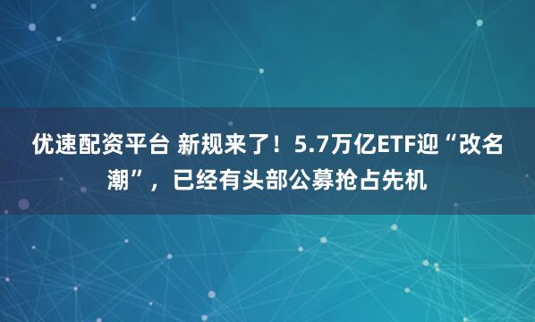 优速配资平台 新规来了！5.7万亿ETF迎“改名潮”，已经有头部公募抢占先机