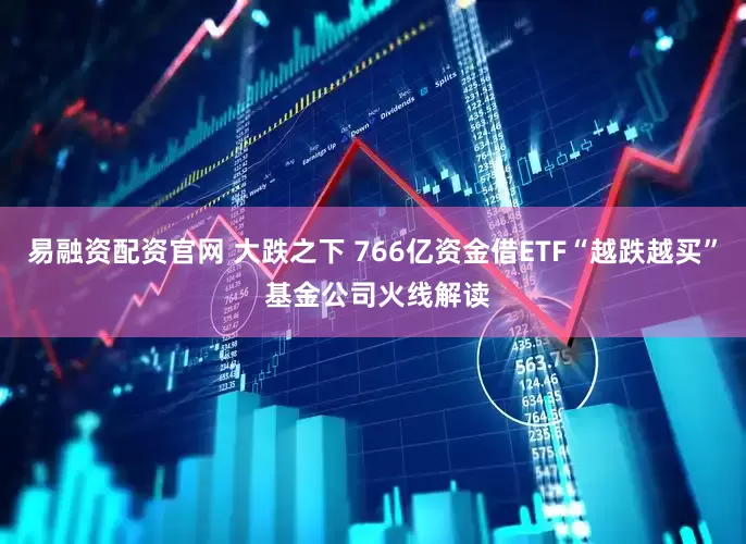易融资配资官网 大跌之下 766亿资金借ETF“越跌越买” 基金公司火线解读