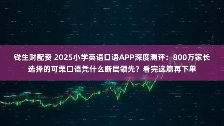 钱生财配资 2025小学英语口语APP深度测评：800万家长选择的可栗口语凭什么断层领先？看完这篇再下单