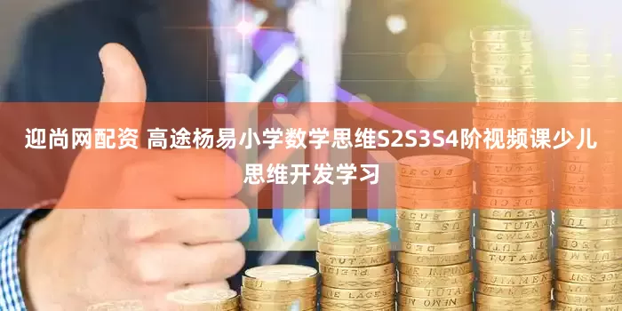 迎尚网配资 高途杨易小学数学思维S2S3S4阶视频课少儿思维开发学习