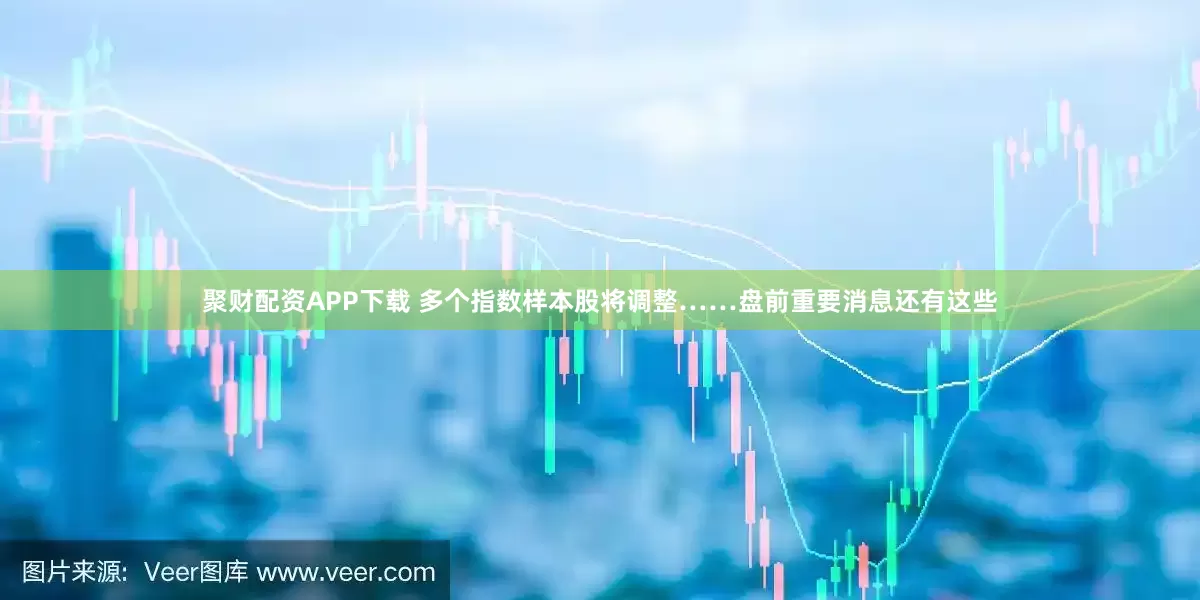 聚财配资APP下载 多个指数样本股将调整……盘前重要消息还有这些