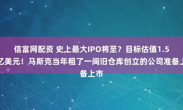 信富网配资 史上最大IPO将至？目标估值1.5万亿美元！马斯克当年租了一间旧仓库创立的公司准备上市