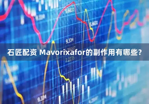 石匠配资 Mavorixafor的副作用有哪些？