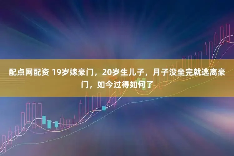 配点网配资 19岁嫁豪门，20岁生儿子，月子没坐完就逃离豪门，如今过得如何了