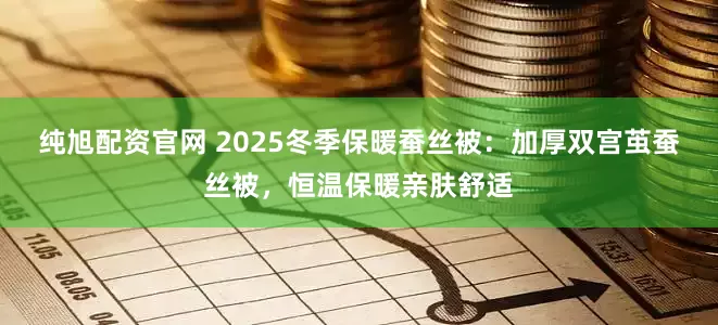 纯旭配资官网 2025冬季保暖蚕丝被：加厚双宫茧蚕丝被，恒温保暖亲肤舒适