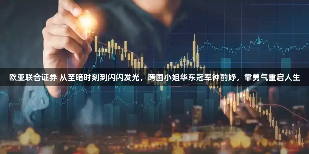 欧亚联合证券 从至暗时刻到闪闪发光，跨国小姐华东冠军钟酌妤，靠勇气重启人生