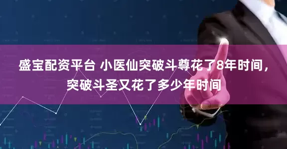 盛宝配资平台 小医仙突破斗尊花了8年时间，突破斗圣又花了多少年时间