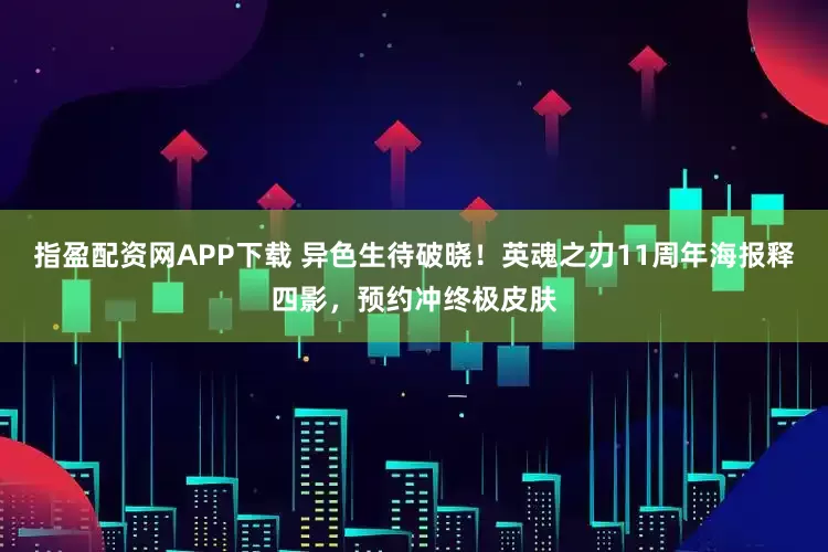 指盈配资网APP下载 异色生待破晓！英魂之刃11周年海报释四影，预约冲终极皮肤