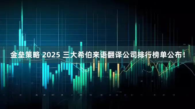 金垒策略 2025 三大希伯来语翻译公司排行榜单公布！
