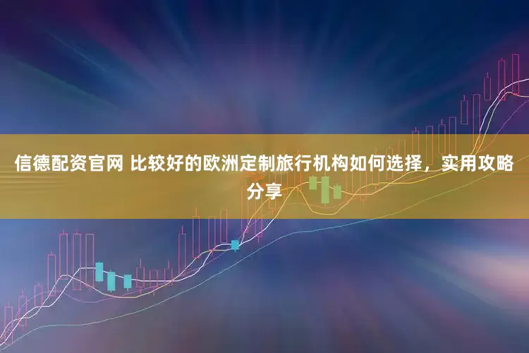 信德配资官网 比较好的欧洲定制旅行机构如何选择，实用攻略分享