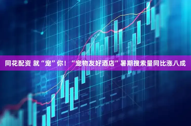 同花配资 就“宠”你！“宠物友好酒店”暑期搜索量同比涨八成