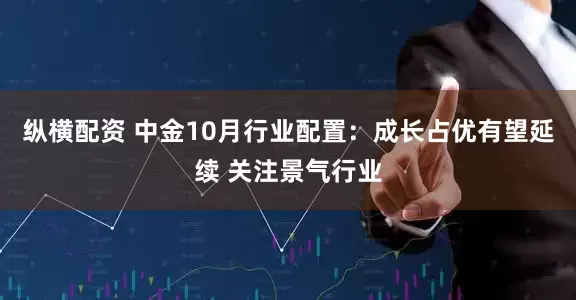 纵横配资 中金10月行业配置：成长占优有望延续 关注景气行业